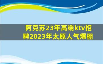 阿克苏23年高端ktv招聘2023年太原人气爆棚